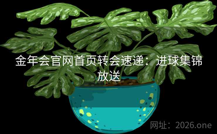 金年会官网首页转会速递：进球集锦放送