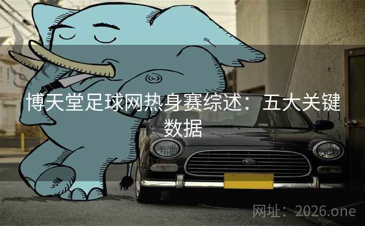 博天堂足球网热身赛综述：五大关键数据  第2张