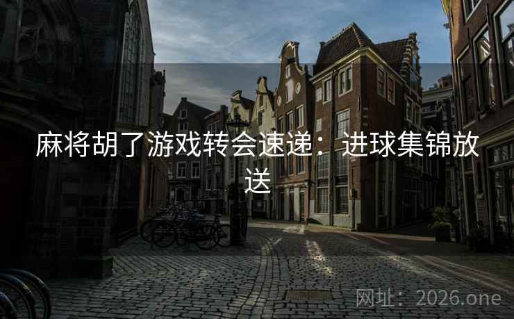 麻将胡了游戏转会速递：进球集锦放送  第2张