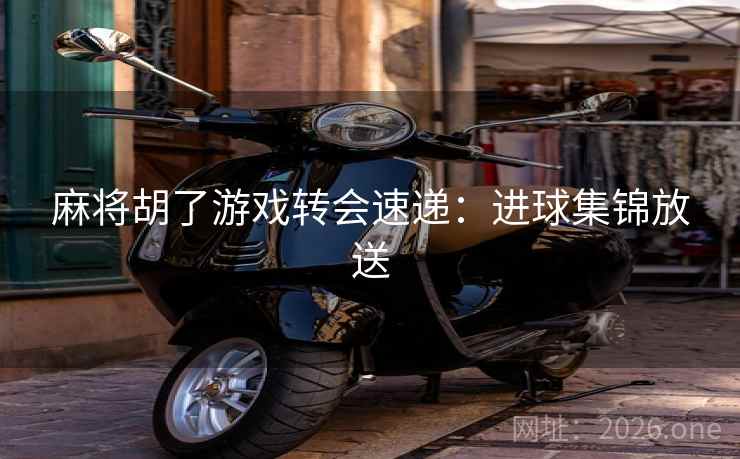麻将胡了游戏转会速递：进球集锦放送