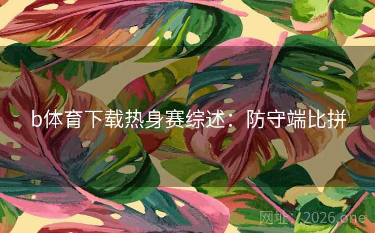 b体育下载热身赛综述：防守端比拼