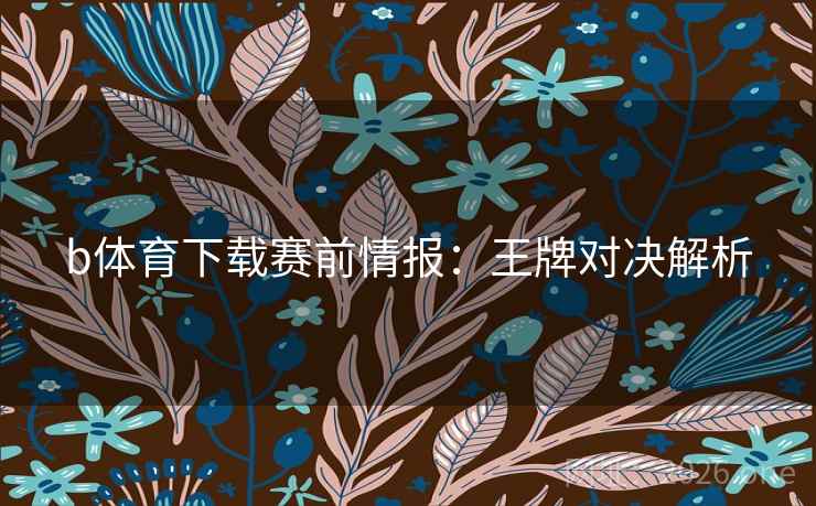 b体育下载赛前情报：王牌对决解析  第2张