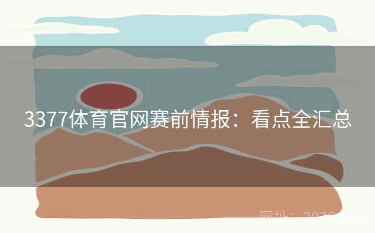 3377体育官网赛前情报：看点全汇总  第2张