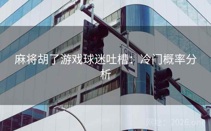 麻将胡了游戏球迷吐槽：冷门概率分析