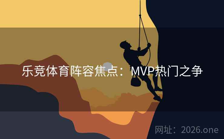 乐竞体育阵容焦点：MVP热门之争