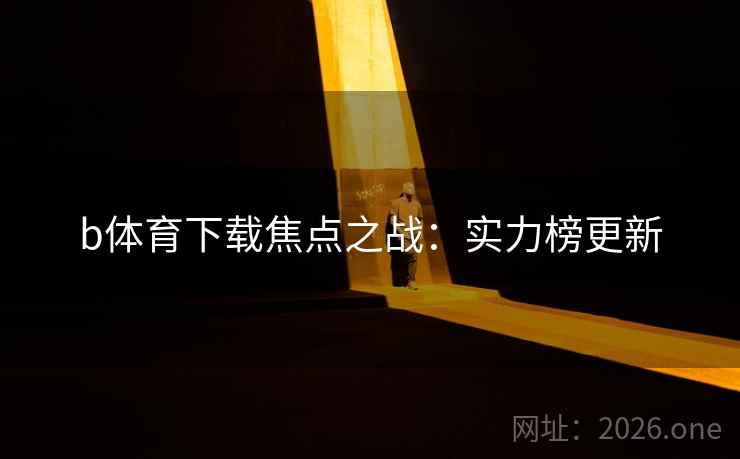 b体育下载焦点之战：实力榜更新