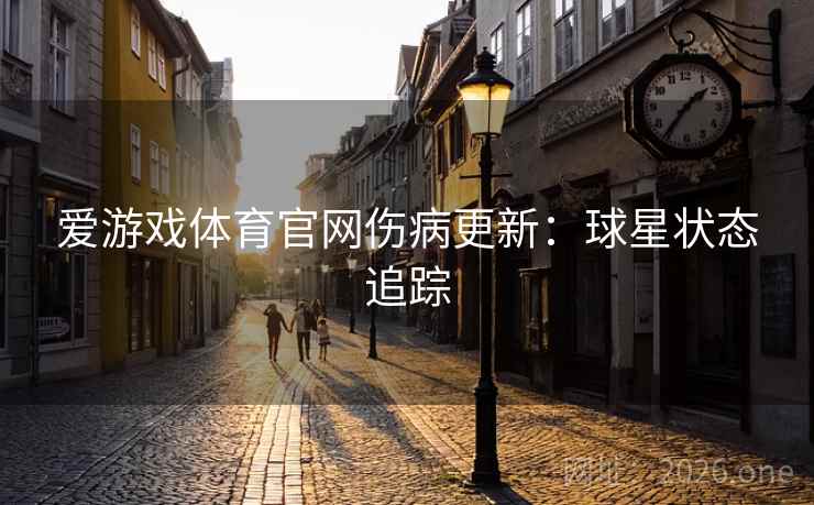 爱游戏体育官网伤病更新：球星状态追踪
