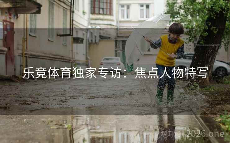 乐竞体育独家专访：焦点人物特写