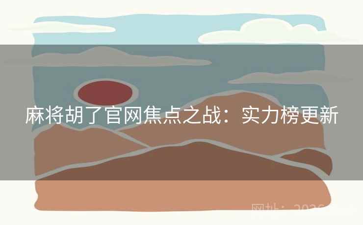 麻将胡了官网焦点之战：实力榜更新