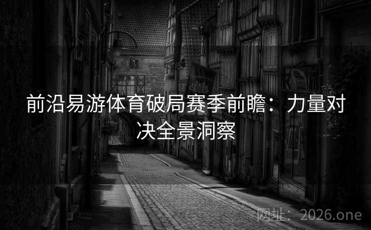 前沿易游体育破局赛季前瞻：力量对决全景洞察  第2张