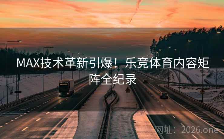 MAX技术革新引爆！乐竞体育内容矩阵全纪录  第2张