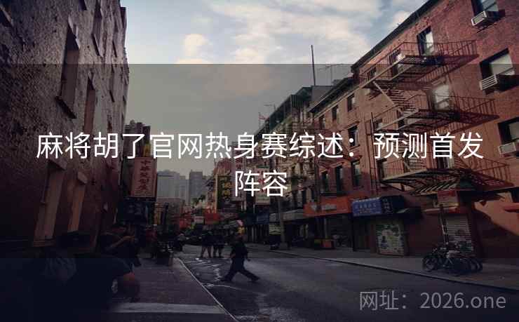 麻将胡了官网热身赛综述：预测首发阵容