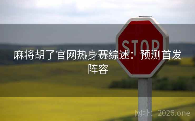麻将胡了官网热身赛综述：预测首发阵容  第2张