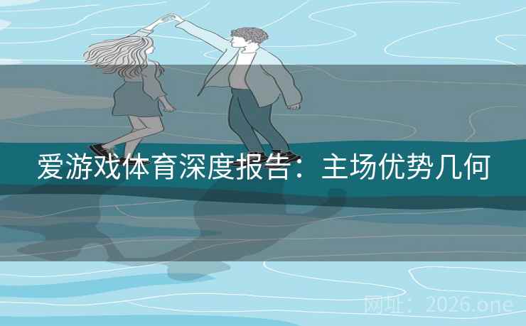 爱游戏体育深度报告：主场优势几何  第2张