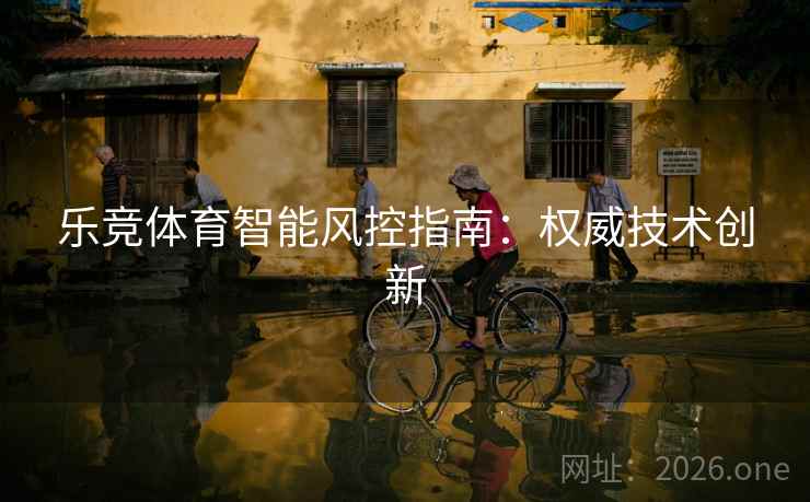 乐竞体育智能风控指南：权威技术创新