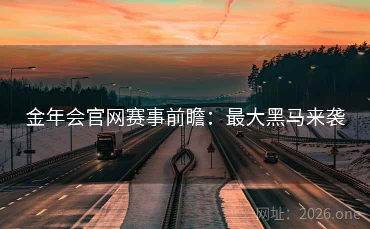 金年会官网赛事前瞻：最大黑马来袭  第2张