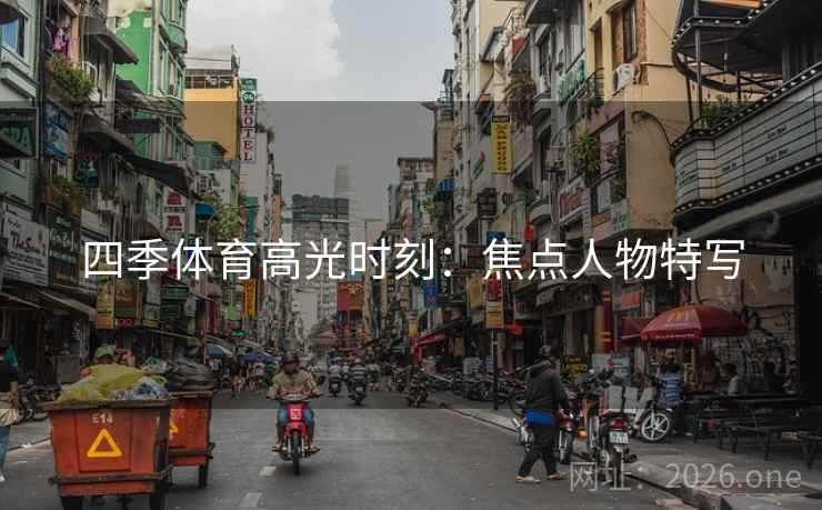 四季体育高光时刻：焦点人物特写  第2张