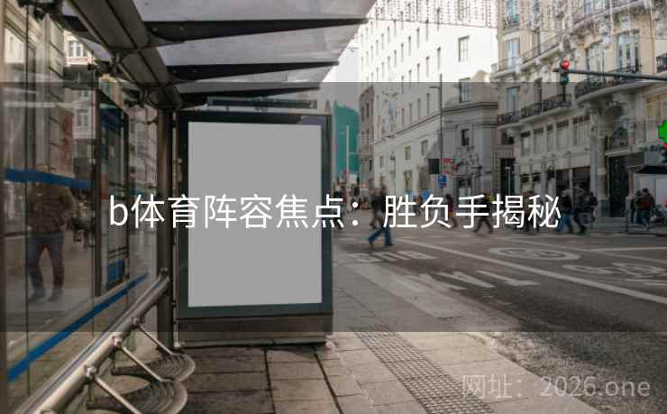 b体育阵容焦点：胜负手揭秘