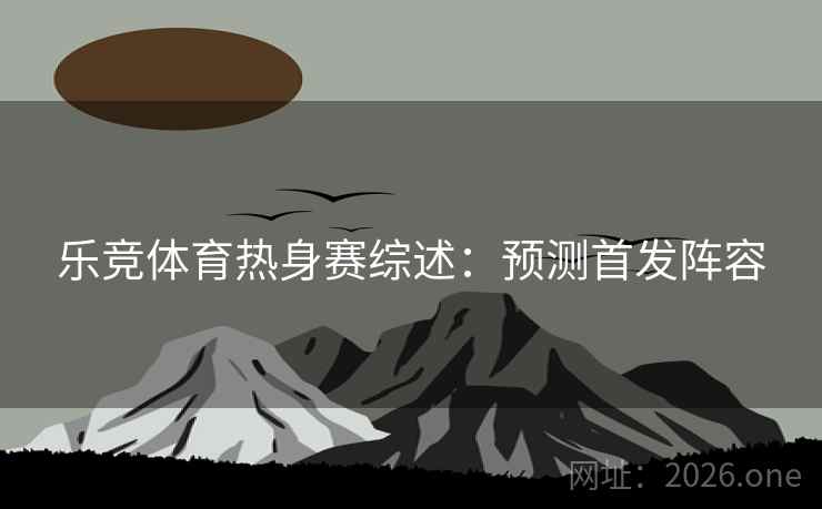 乐竞体育热身赛综述：预测首发阵容
