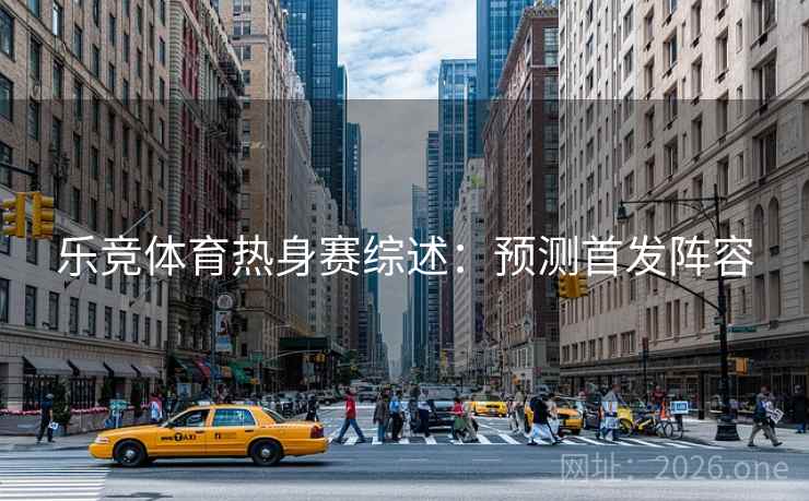 乐竞体育热身赛综述：预测首发阵容  第2张