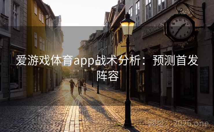 爱游戏体育app战术分析：预测首发阵容  第2张