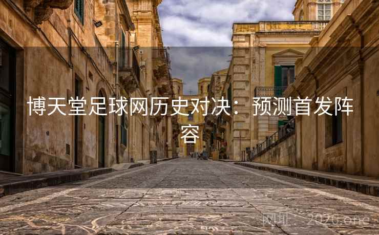 博天堂足球网历史对决：预测首发阵容