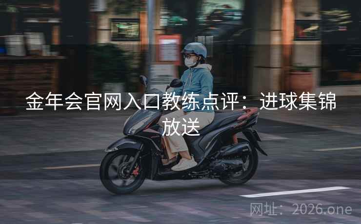 金年会官网入口教练点评：进球集锦放送  第2张