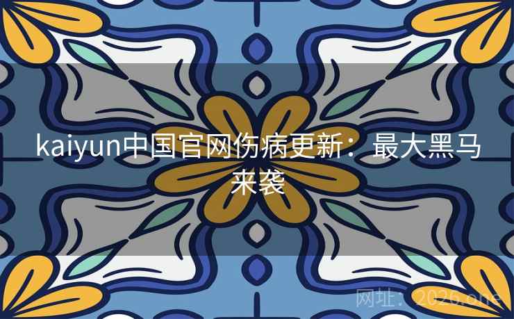 kaiyun中国官网伤病更新：最大黑马来袭  第2张