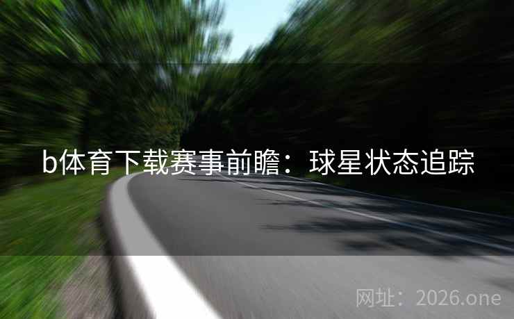 b体育下载赛事前瞻：球星状态追踪  第2张