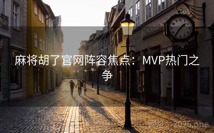 麻将胡了官网阵容焦点：MVP热门之争  第2张
