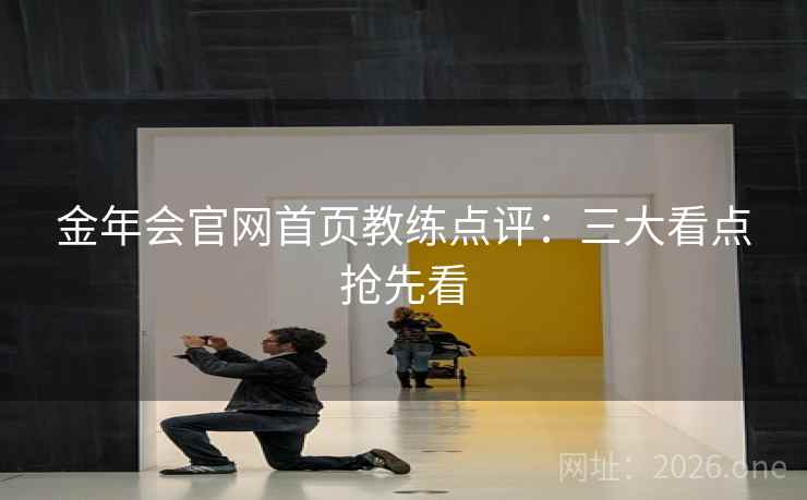 金年会官网首页教练点评：三大看点抢先看  第2张