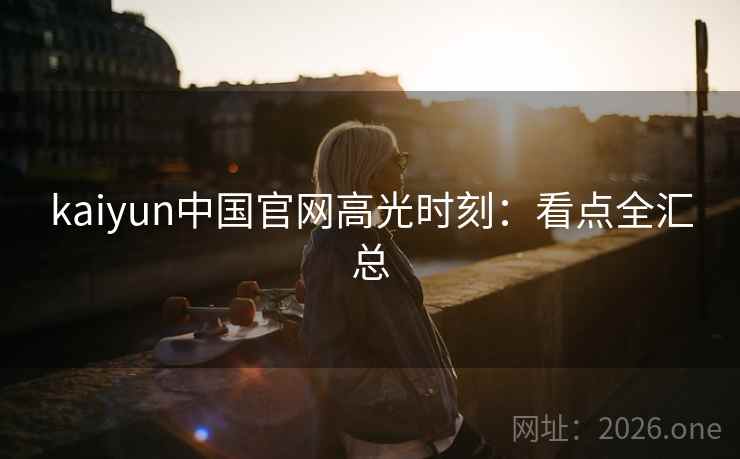 kaiyun中国官网高光时刻：看点全汇总
