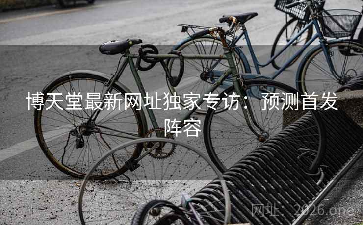 博天堂最新网址独家专访：预测首发阵容  第2张