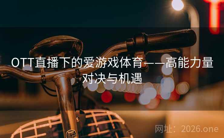 OTT直播下的爱游戏体育——高能力量对决与机遇  第2张