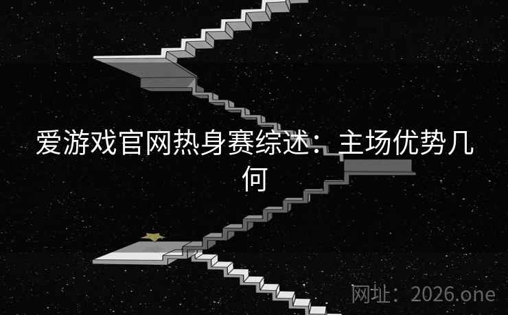 爱游戏官网热身赛综述：主场优势几何