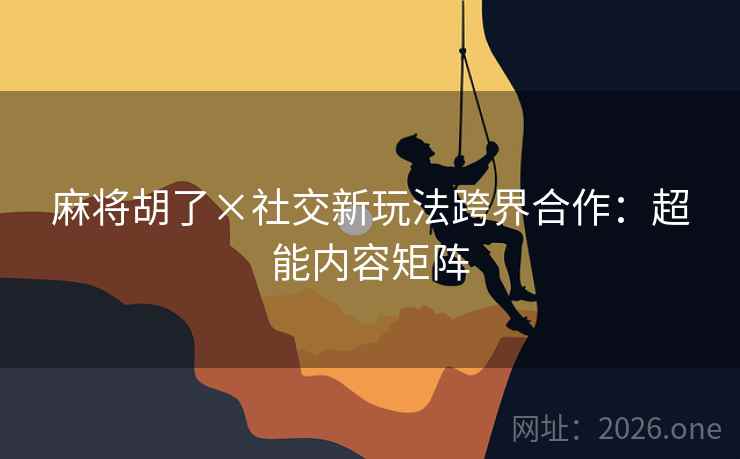 麻将胡了×社交新玩法跨界合作：超能内容矩阵