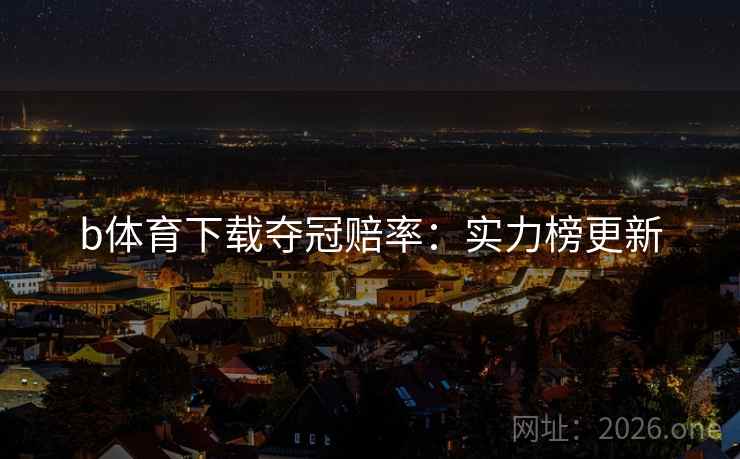 b体育下载夺冠赔率：实力榜更新