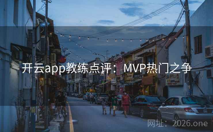 开云app教练点评:MVP热门之争  第2张 开云app教练点评:MVP热门之争  第2张