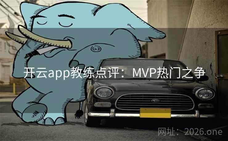 开云app教练点评:MVP热门之争