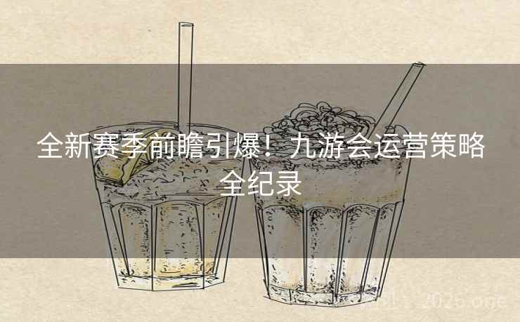全新赛季前瞻引爆！九游会运营策略全纪录