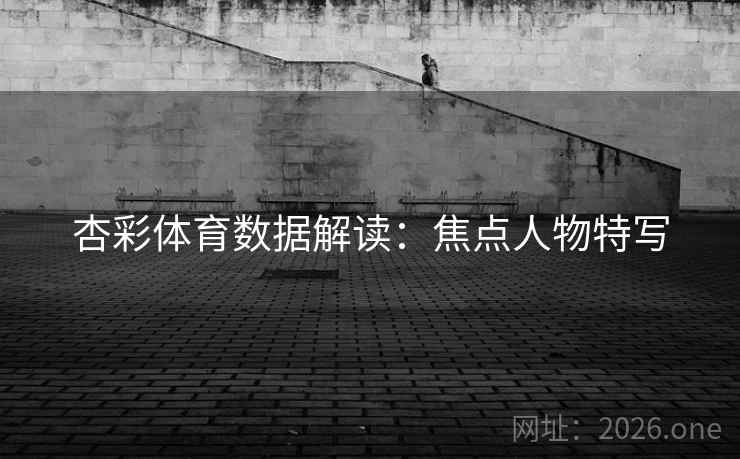 杏彩体育数据解读:焦点人物特写  第2张 杏彩体育数据解读:焦点人物特写  第2张