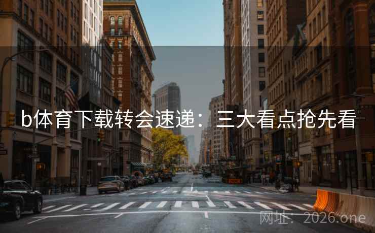 b体育下载转会速递：三大看点抢先看