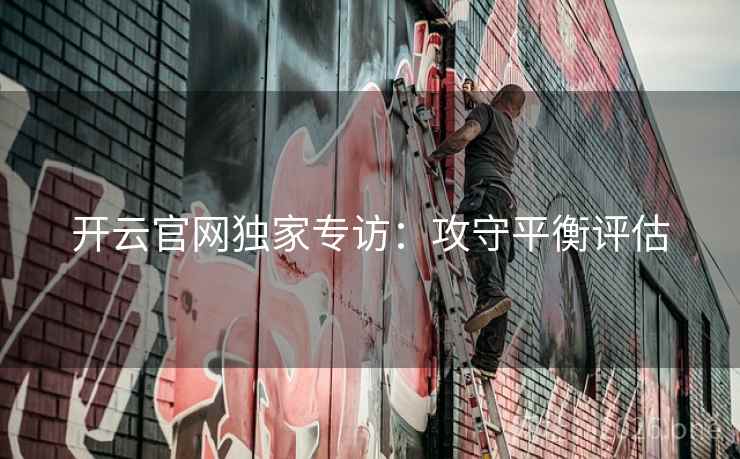 开云官网独家专访:攻守平衡评估  第2张 开云官网独家专访:攻守平衡评估  第2张