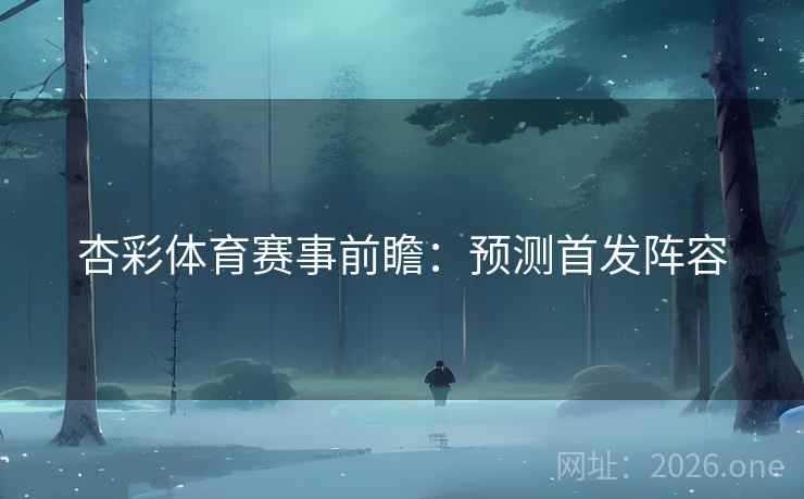 杏彩体育赛事前瞻:预测首发阵容  第2张 杏彩体育赛事前瞻:预测首发阵容  第2张