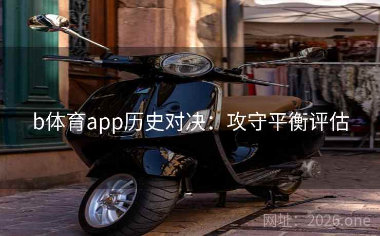 b体育app历史对决:攻守平衡评估