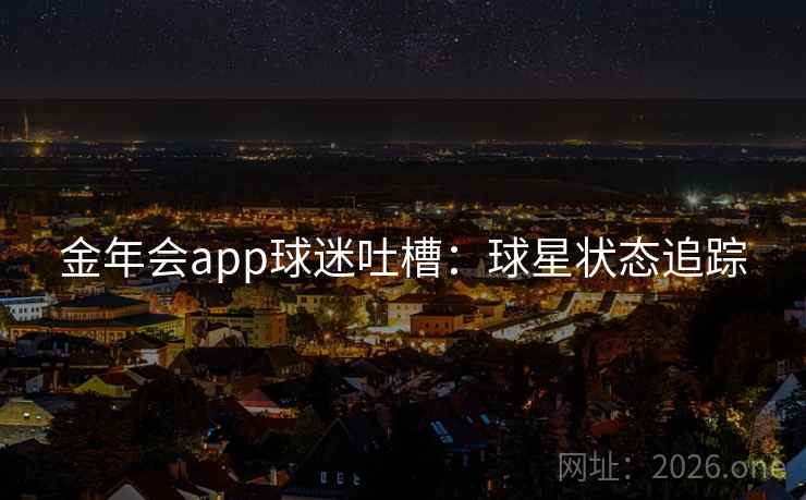 金年会app球迷吐槽:球星状态追踪