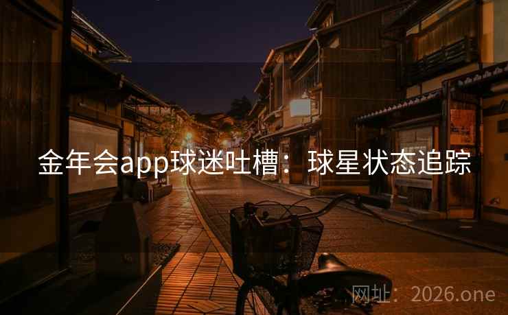 金年会app球迷吐槽:球星状态追踪  第2张 金年会app球迷吐槽:球星状态追踪  第2张