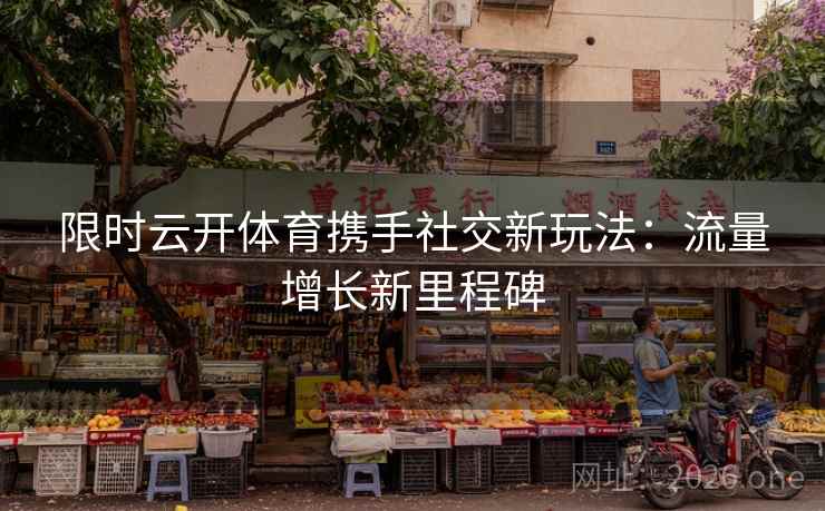 限时云开体育携手社交新玩法:流量增长新里程碑