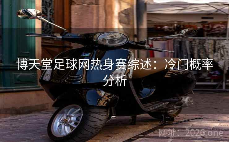 博天堂足球网热身赛综述:冷门概率分析