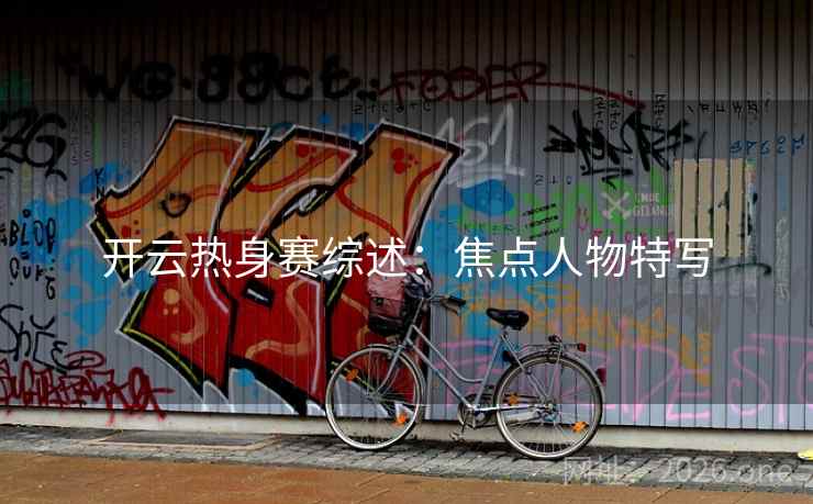 开云热身赛综述:焦点人物特写  第2张 开云热身赛综述:焦点人物特写  第2张